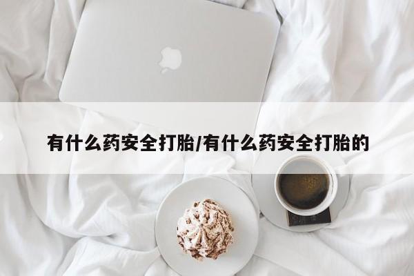 米非米索购买方式有什么药安全打胎/有什么药安全打胎的