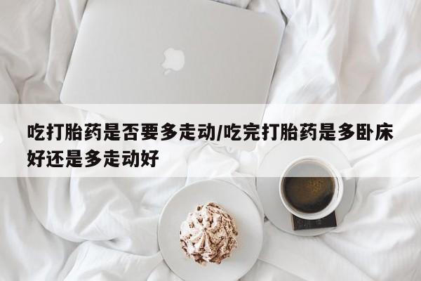 米非米索购买方式吃打胎药是否要多走动/吃完打胎药是多卧床好还是多走动好