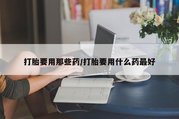 米非米索购买方式打胎要用那些药/打胎要用什么药最好
