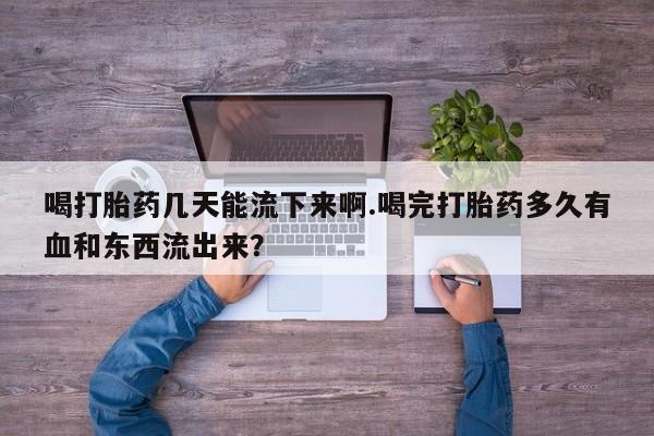 米非米索购买方式喝打胎药几天能流下来啊.喝完打胎药多久有血和东西流出来？