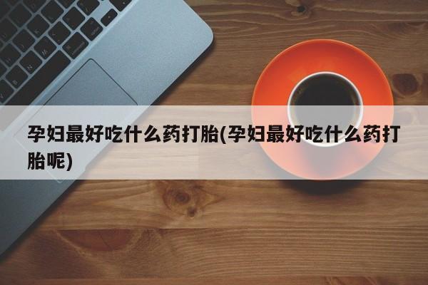 米非米索购买方式孕妇最好吃什么药打胎(孕妇最好吃什么药打胎呢)