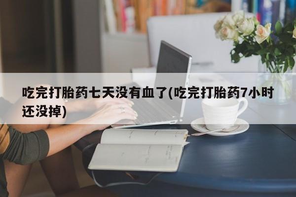 米非米索购买方式吃完打胎药七天没有血了(吃完打胎药7小时还没掉)