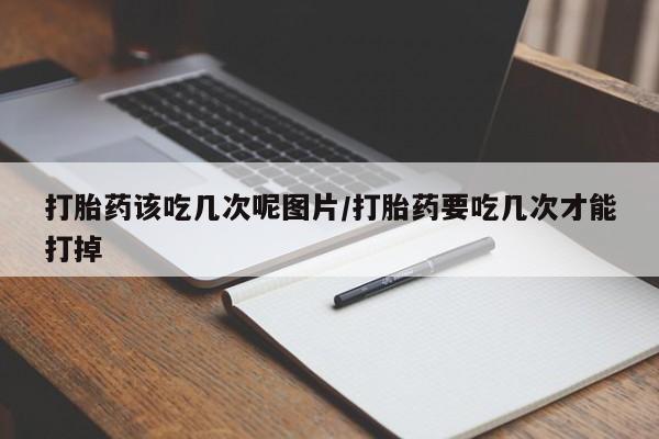 米非米索购买方式打胎药该吃几次呢图片/打胎药要吃几次才能打掉