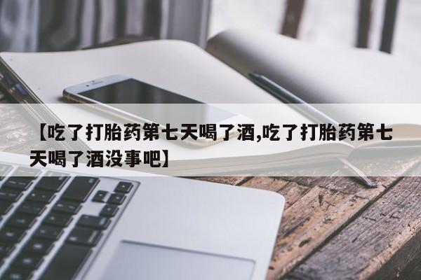 米非米索购买方式【吃了打胎药第七天喝了酒,吃了打胎药第七天喝了酒没事吧】
