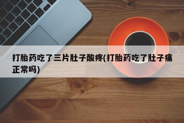 米非米索购买方式打胎药吃了三片肚子酸疼(打胎药吃了肚子痛正常吗)